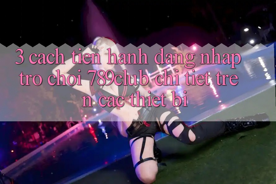 3. Cách tiến hành Đăng Nhập Trò chơi 789club Chi Tiết Trên Các Thiết Bị 3. Cách tiến hành Đăng Nhập Trò chơi 789club Chi Tiết Trên Các Thiết Bị