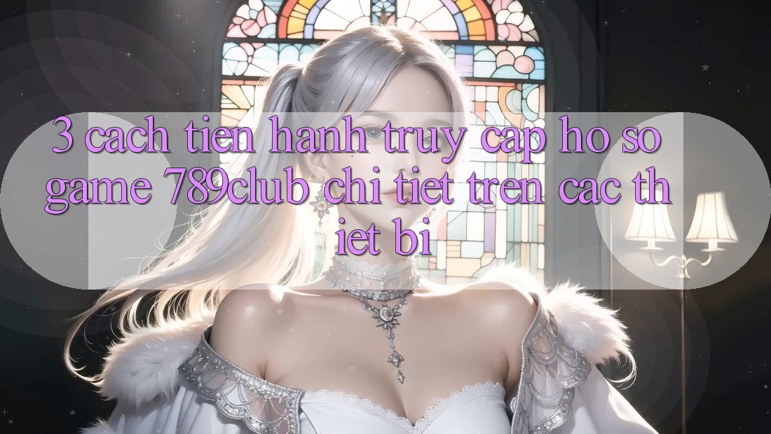 3. Cách tiến hành Truy cập hồ sơ Game 789club Chi Tiết Trên Các Thiết Bị