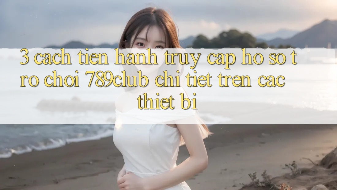 3. Cách tiến hành Truy cập hồ sơ Trò chơi 789club Chi Tiết Trên Các Thiết Bị