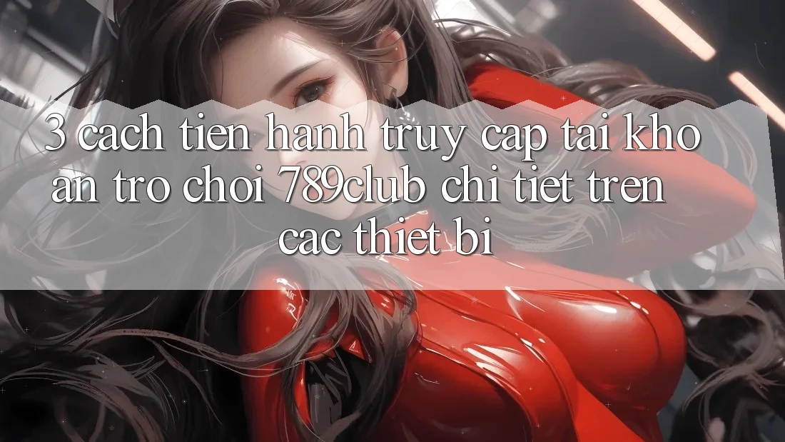 3. Cách tiến hành Truy cập tài khoản Trò chơi 789club Chi Tiết Trên Các Thiết Bị 3. Cách tiến hành Truy cập tài khoản Trò chơi 789club Chi Tiết Trên Các Thiết Bị