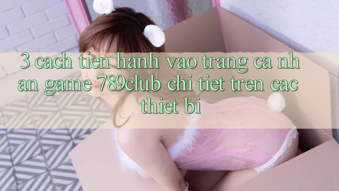 3. Cách tiến hành Vào trang cá nhân Game 789club Chi Tiết Trên Các Thiết Bị