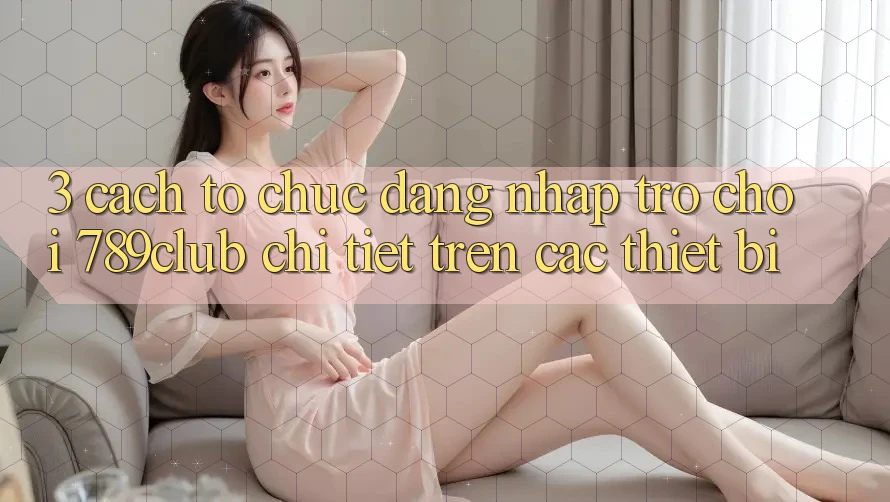 3. Cách tổ chức Đăng Nhập Trò chơi 789club Chi Tiết Trên Các Thiết Bị 3. Cách tổ chức Đăng Nhập Trò chơi 789club Chi Tiết Trên Các Thiết Bị