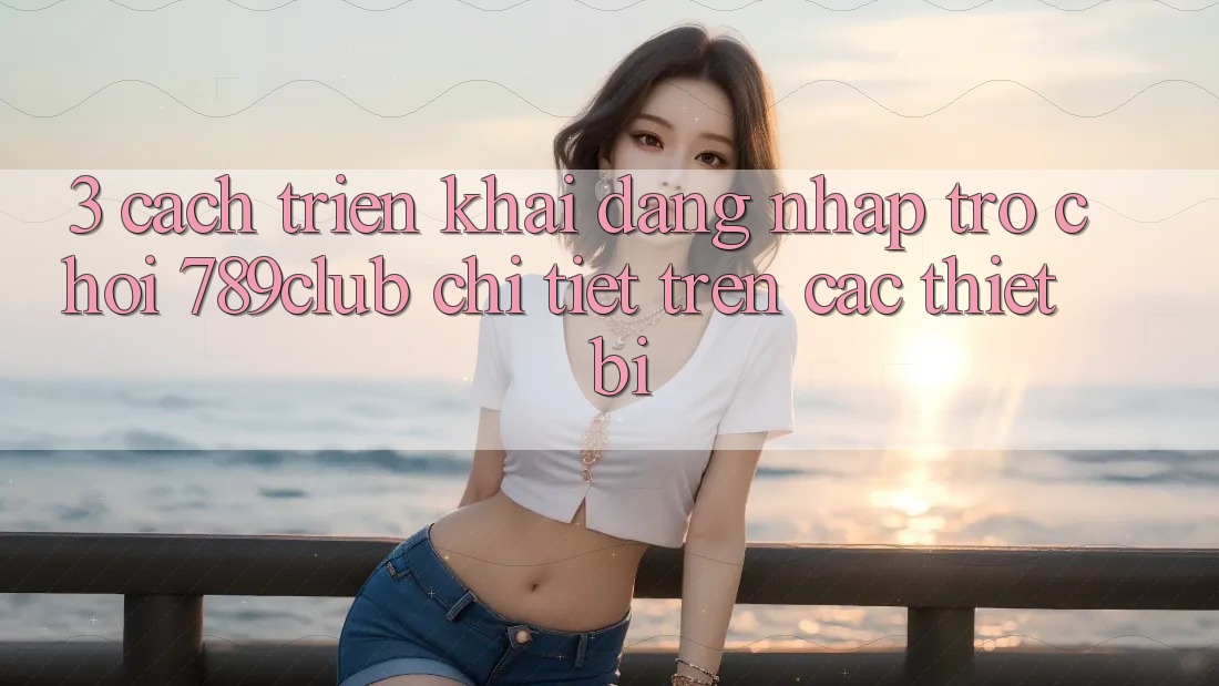 3. Cách triển khai Đăng Nhập Trò chơi 789club Chi Tiết Trên Các Thiết Bị 3. Cách triển khai Đăng Nhập Trò chơi 789club Chi Tiết Trên Các Thiết Bị