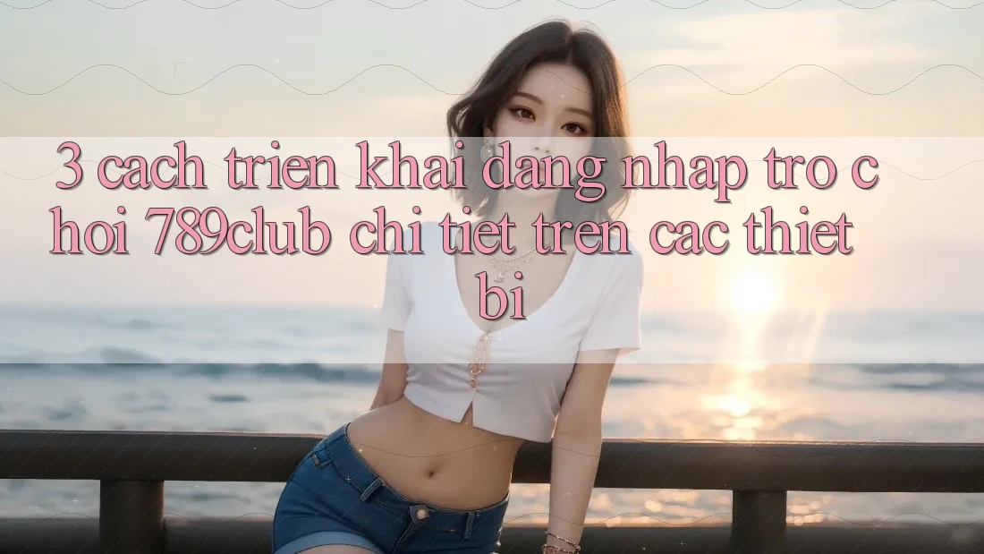 3. Cách triển khai Đăng Nhập Trò chơi 789club Chi Tiết Trên Các Thiết Bị 3. Cách triển khai Đăng Nhập Trò chơi 789club Chi Tiết Trên Các Thiết Bị