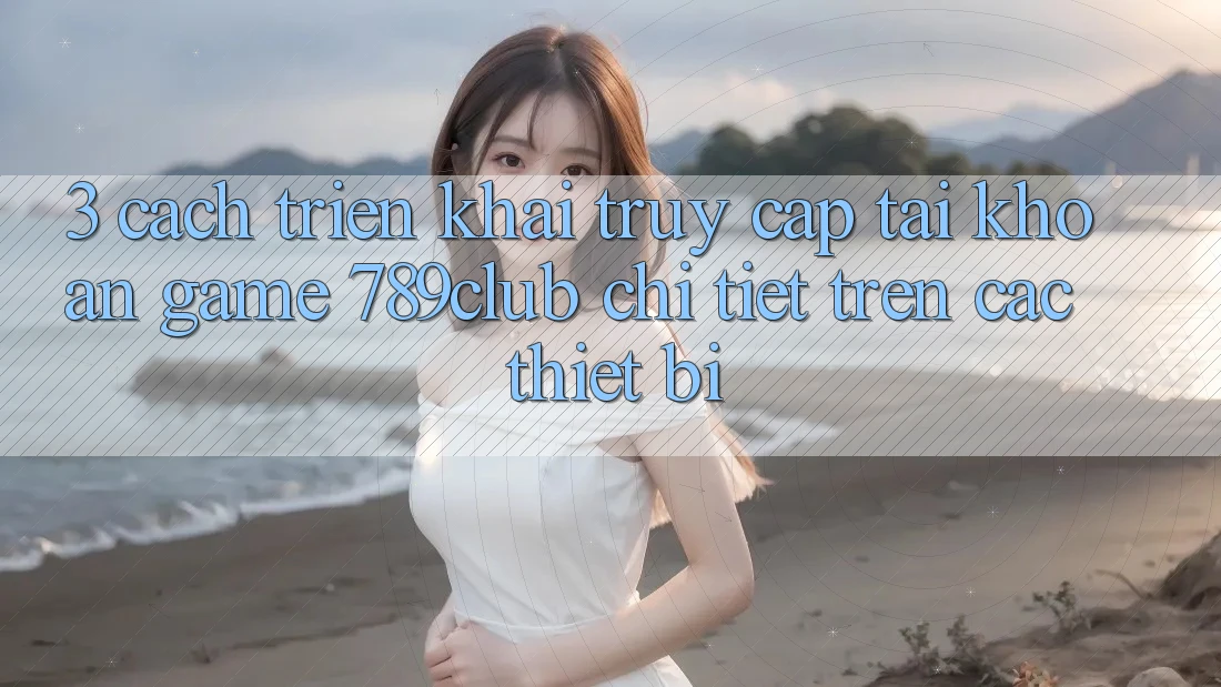 3. Cách triển khai Truy cập tài khoản Game 789club Chi Tiết Trên Các Thiết Bị