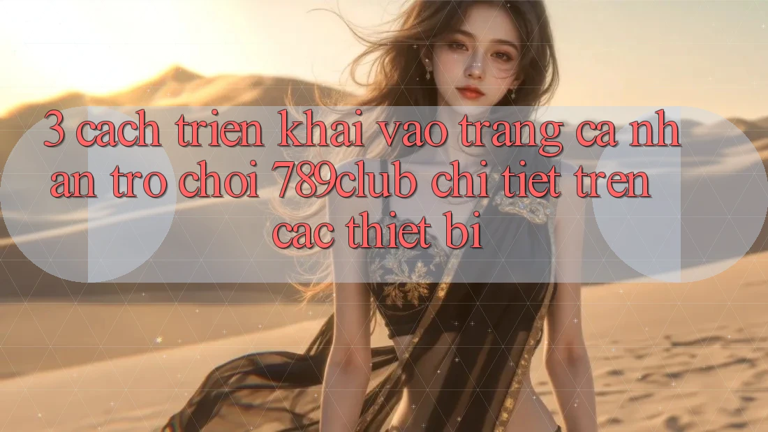 3. Cách triển khai Vào trang cá nhân Trò chơi 789club Chi Tiết Trên Các Thiết Bị 3. Cách triển khai Vào trang cá nhân Trò chơi 789club Chi Tiết Trên Các Thiết Bị