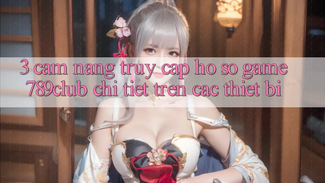3. Cẩm nang Truy cập hồ sơ Game 789club Chi Tiết Trên Các Thiết Bị 3. Cẩm nang Truy cập hồ sơ Game 789club Chi Tiết Trên Các Thiết Bị