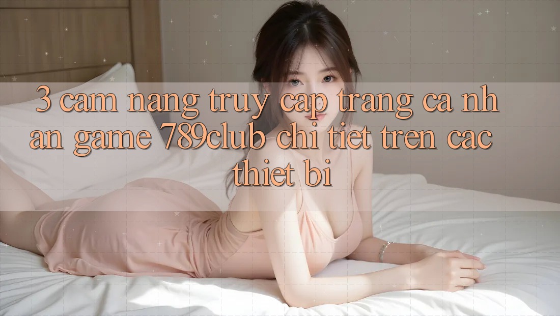 3. Cẩm nang Truy cập trang cá nhân Game 789club Chi Tiết Trên Các Thiết Bị 3. Cẩm nang Truy cập trang cá nhân Game 789club Chi Tiết Trên Các Thiết Bị