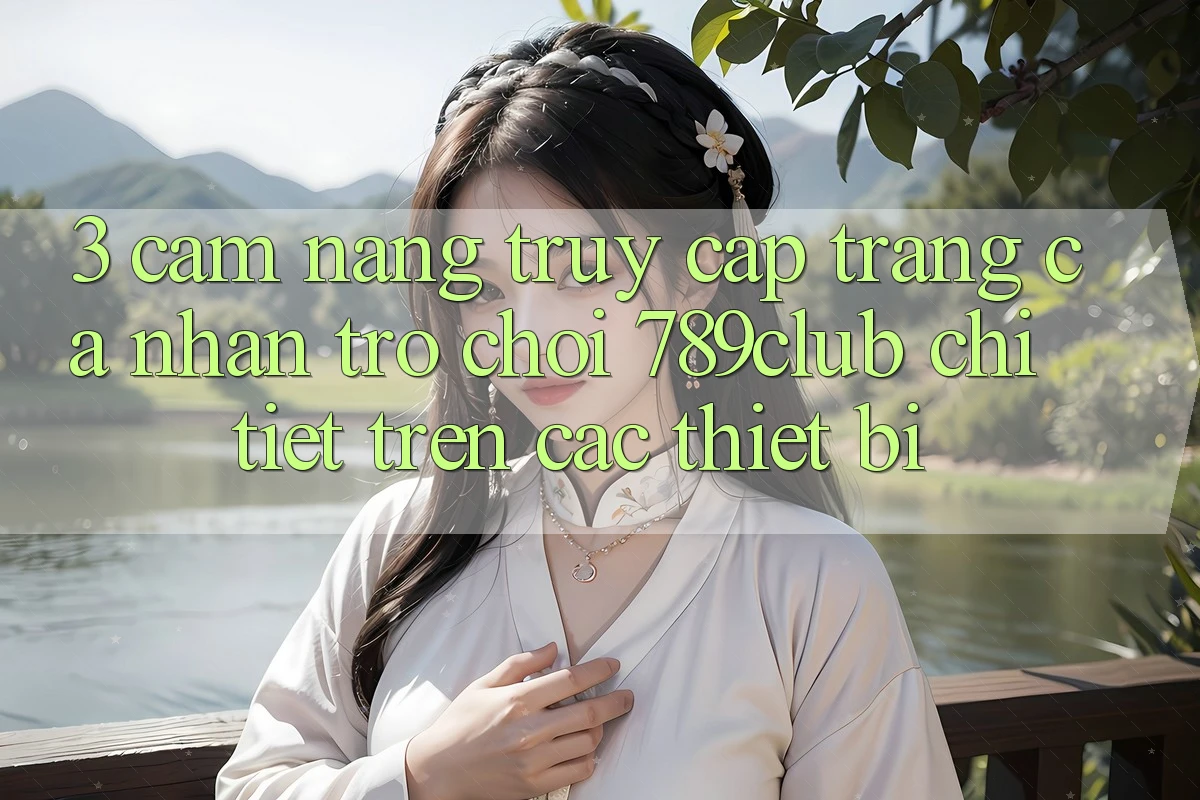 3. Cẩm nang Truy cập trang cá nhân Trò chơi 789club Chi Tiết Trên Các Thiết Bị