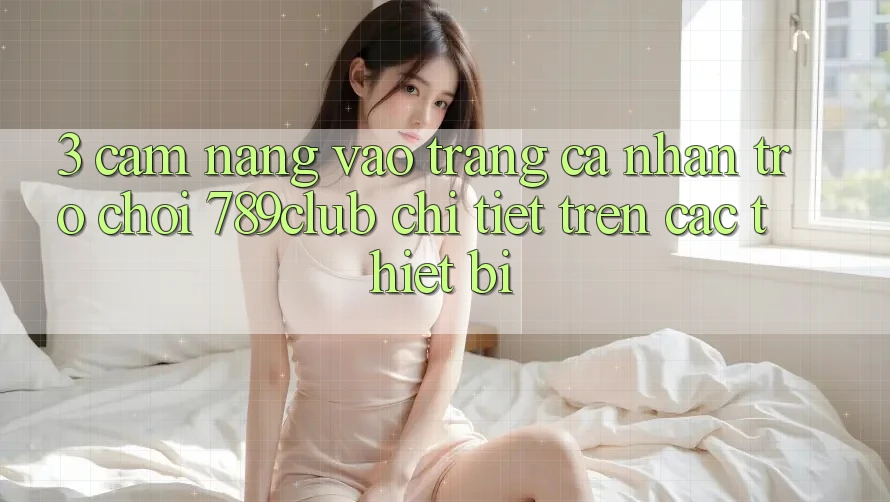 3. Cẩm nang Vào trang cá nhân Trò chơi 789club Chi Tiết Trên Các Thiết Bị 3. Cẩm nang Vào trang cá nhân Trò chơi 789club Chi Tiết Trên Các Thiết Bị