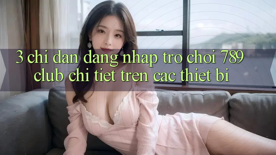 3. Chỉ dẫn Đăng Nhập Trò chơi 789club Chi Tiết Trên Các Thiết Bị 3. Chỉ dẫn Đăng Nhập Trò chơi 789club Chi Tiết Trên Các Thiết Bị
