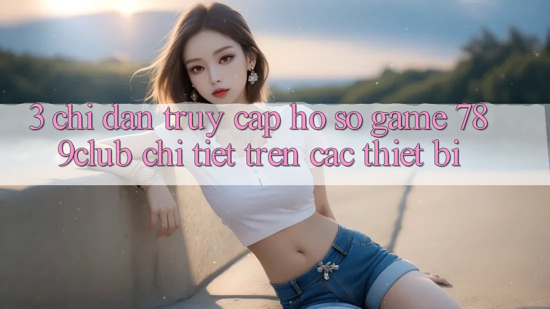 3. Chỉ dẫn Truy cập hồ sơ Game 789club Chi Tiết Trên Các Thiết Bị