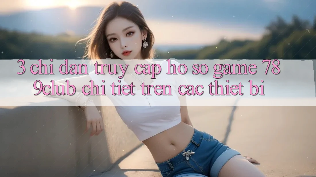 3. Chỉ dẫn Truy cập hồ sơ Game 789club Chi Tiết Trên Các Thiết Bị 3. Chỉ dẫn Truy cập hồ sơ Game 789club Chi Tiết Trên Các Thiết Bị