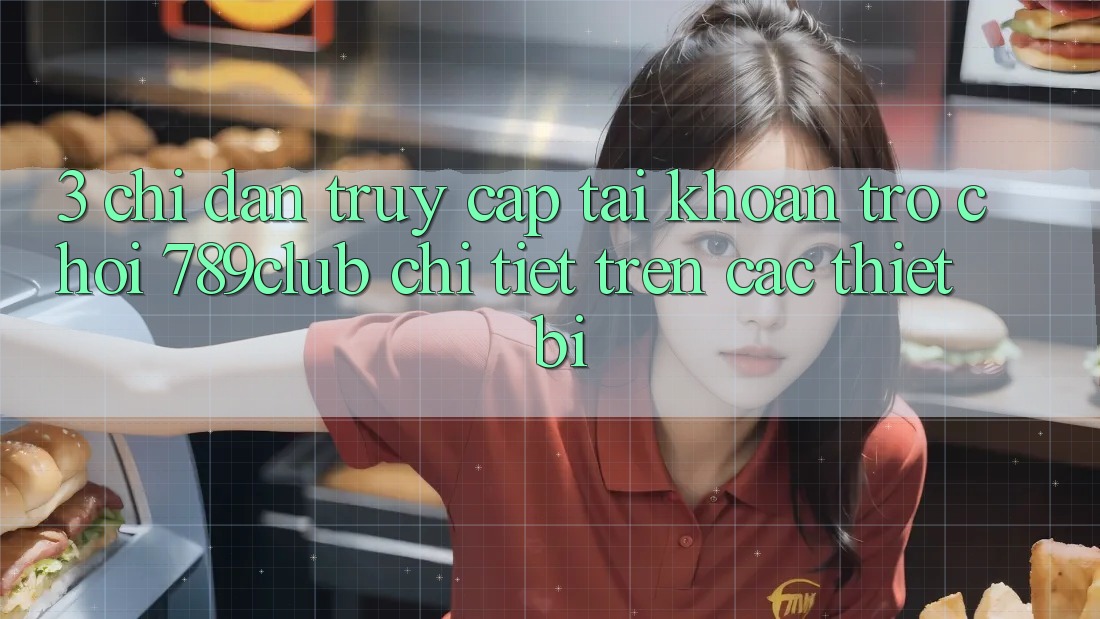 3. Chỉ dẫn Truy cập tài khoản Trò chơi 789club Chi Tiết Trên Các Thiết Bị 3. Chỉ dẫn Truy cập tài khoản Trò chơi 789club Chi Tiết Trên Các Thiết Bị
