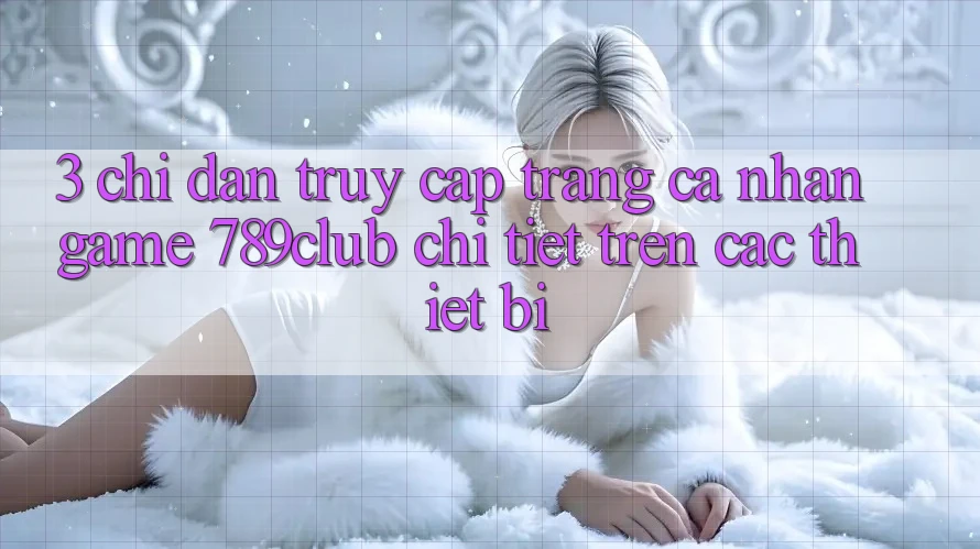3. Chỉ dẫn Truy cập trang cá nhân Game 789club Chi Tiết Trên Các Thiết Bị