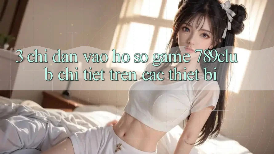 3. Chỉ dẫn Vào hồ sơ Game 789club Chi Tiết Trên Các Thiết Bị