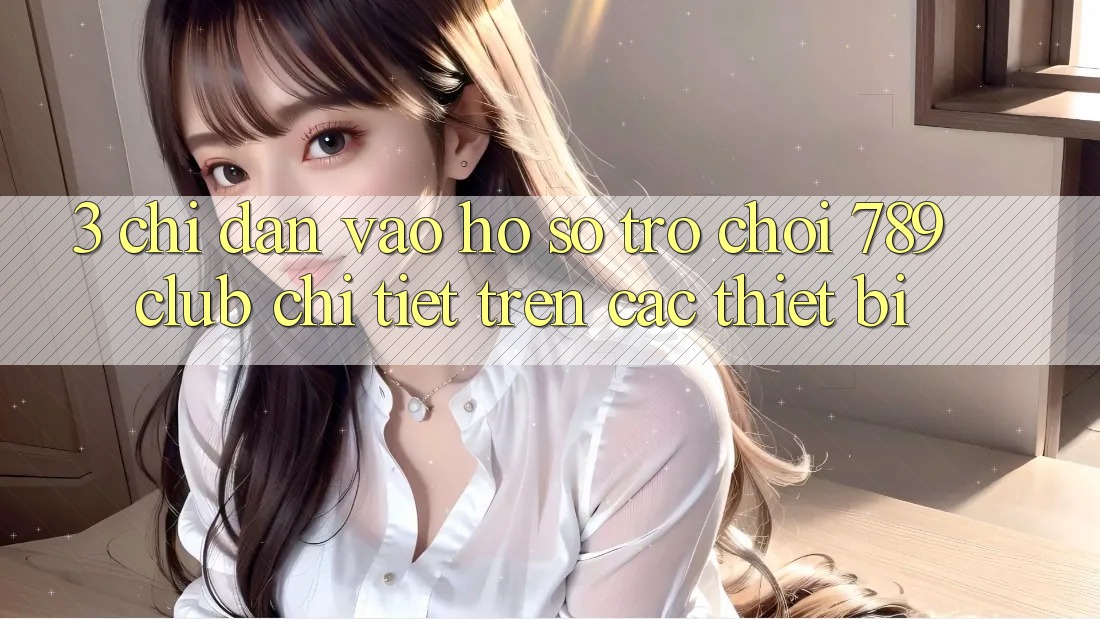 3. Chỉ dẫn Vào hồ sơ Trò chơi 789club Chi Tiết Trên Các Thiết Bị 3. Chỉ dẫn Vào hồ sơ Trò chơi 789club Chi Tiết Trên Các Thiết Bị