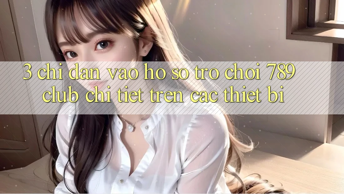 3. Chỉ dẫn Vào hồ sơ Trò chơi 789club Chi Tiết Trên Các Thiết Bị 3. Chỉ dẫn Vào hồ sơ Trò chơi 789club Chi Tiết Trên Các Thiết Bị