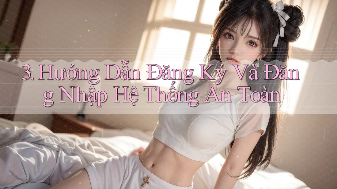 3. Hướng Dẫn Đăng Ký Và Đăng Nhập Hệ Thống An Toàn 3. Hướng Dẫn Đăng Ký Và Đăng Nhập Hệ Thống An Toàn