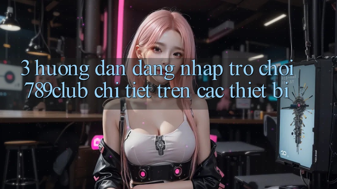 3. Hướng Dẫn Đăng Nhập Trò chơi 789club Chi Tiết Trên Các Thiết Bị