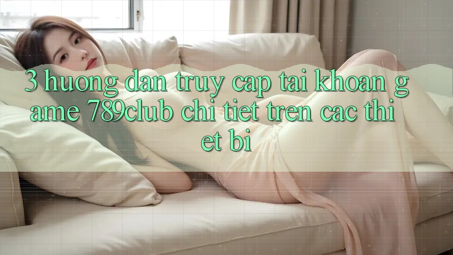 3. Hướng Dẫn Truy cập tài khoản Game 789club Chi Tiết Trên Các Thiết Bị 3. Hướng Dẫn Truy cập tài khoản Game 789club Chi Tiết Trên Các Thiết Bị