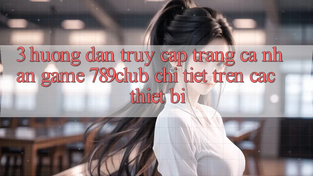3. Hướng Dẫn Truy cập trang cá nhân Game 789club Chi Tiết Trên Các Thiết Bị 3. Hướng Dẫn Truy cập trang cá nhân Game 789club Chi Tiết Trên Các Thiết Bị