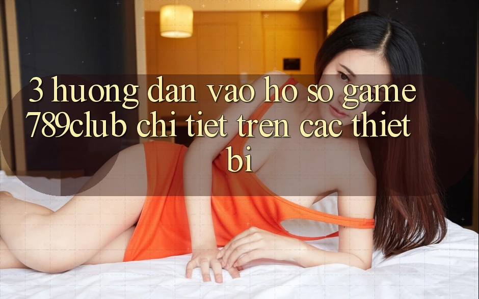 3. Hướng Dẫn Vào hồ sơ Game 789club Chi Tiết Trên Các Thiết Bị 3. Hướng Dẫn Vào hồ sơ Game 789club Chi Tiết Trên Các Thiết Bị