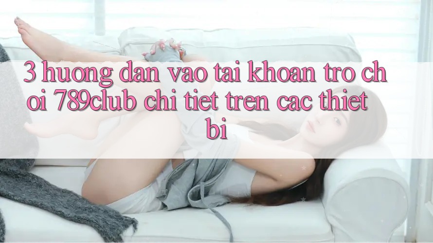 3. Hướng Dẫn Vào tài khoản Trò chơi 789club Chi Tiết Trên Các Thiết Bị 3. Hướng Dẫn Vào tài khoản Trò chơi 789club Chi Tiết Trên Các Thiết Bị