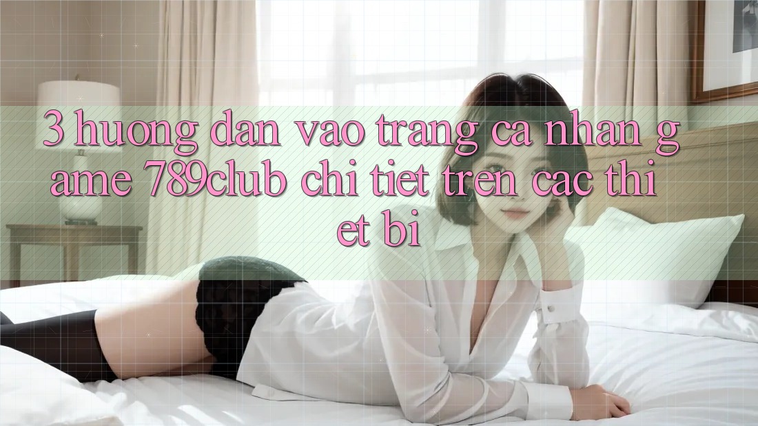 3. Hướng Dẫn Vào trang cá nhân Game 789club Chi Tiết Trên Các Thiết Bị 3. Hướng Dẫn Vào trang cá nhân Game 789club Chi Tiết Trên Các Thiết Bị