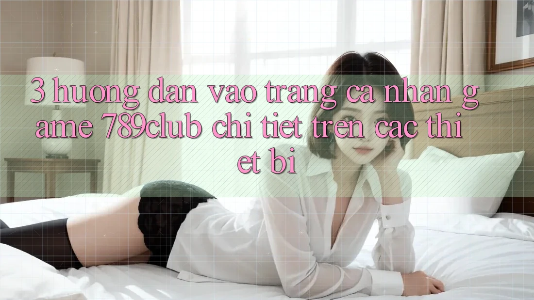 3. Hướng Dẫn Vào trang cá nhân Game 789club Chi Tiết Trên Các Thiết Bị 3. Hướng Dẫn Vào trang cá nhân Game 789club Chi Tiết Trên Các Thiết Bị
