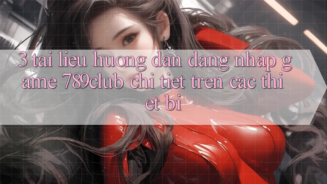3. Tài liệu hướng dẫn Đăng Nhập Game 789club Chi Tiết Trên Các Thiết Bị 3. Tài liệu hướng dẫn Đăng Nhập Game 789club Chi Tiết Trên Các Thiết Bị