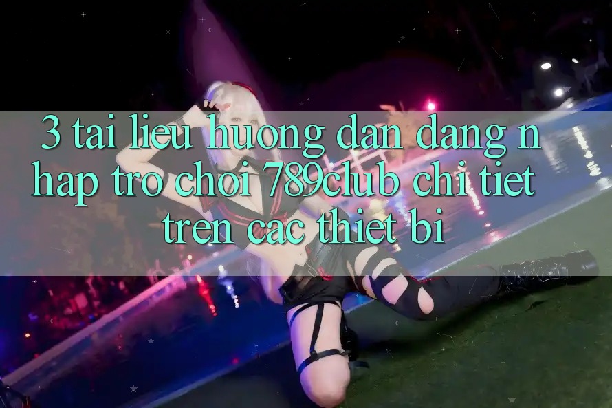3. Tài liệu hướng dẫn Đăng Nhập Trò chơi 789club Chi Tiết Trên Các Thiết Bị