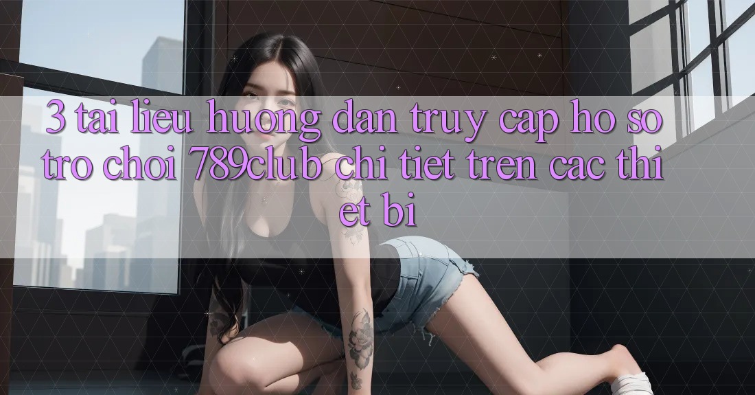 3. Tài liệu hướng dẫn Truy cập hồ sơ Trò chơi 789club Chi Tiết Trên Các Thiết Bị 3. Tài liệu hướng dẫn Truy cập hồ sơ Trò chơi 789club Chi Tiết Trên Các Thiết Bị