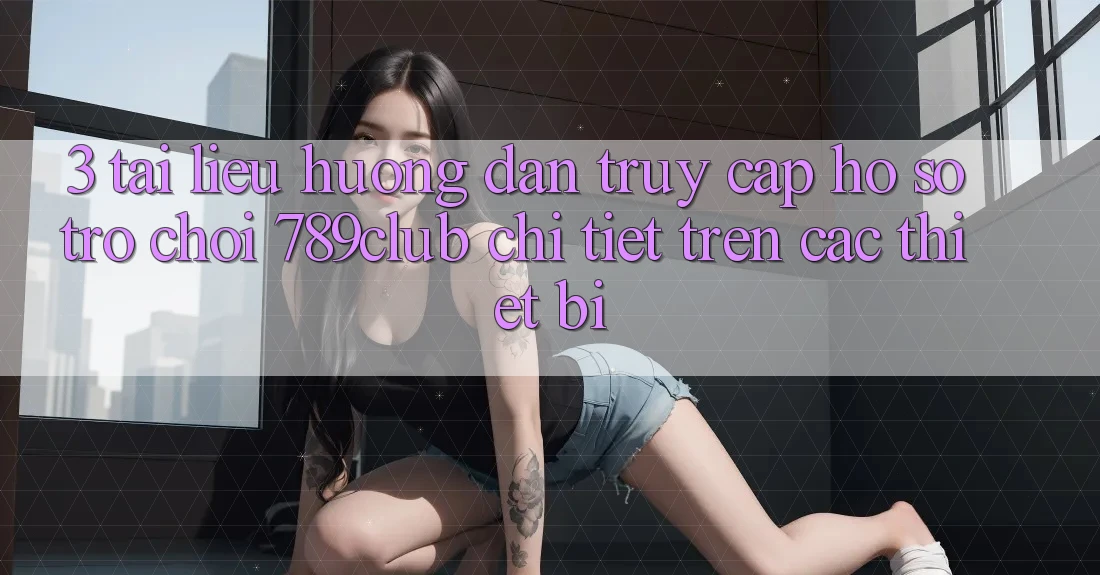3. Tài liệu hướng dẫn Truy cập hồ sơ Trò chơi 789club Chi Tiết Trên Các Thiết Bị 3. Tài liệu hướng dẫn Truy cập hồ sơ Trò chơi 789club Chi Tiết Trên Các Thiết Bị