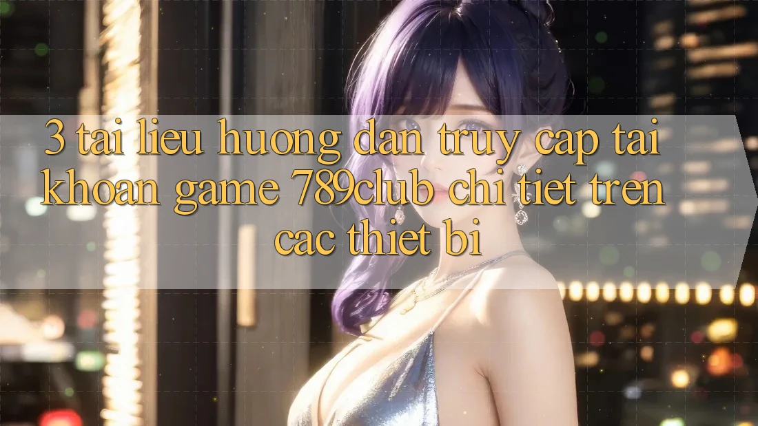 3. Tài liệu hướng dẫn Truy cập tài khoản Game 789club Chi Tiết Trên Các Thiết Bị 3. Tài liệu hướng dẫn Truy cập tài khoản Game 789club Chi Tiết Trên Các Thiết Bị