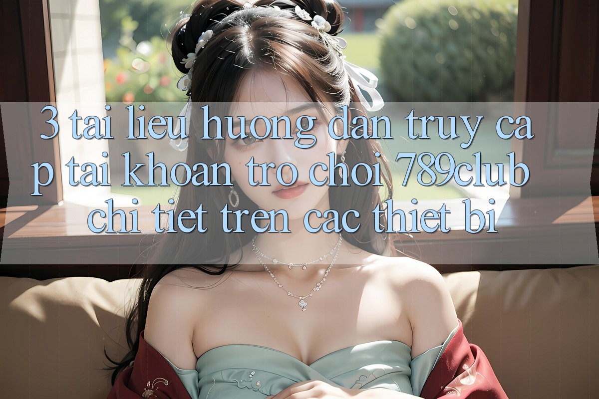 3. Tài liệu hướng dẫn Truy cập tài khoản Trò chơi 789club Chi Tiết Trên Các Thiết Bị 3. Tài liệu hướng dẫn Truy cập tài khoản Trò chơi 789club Chi Tiết Trên Các Thiết Bị
