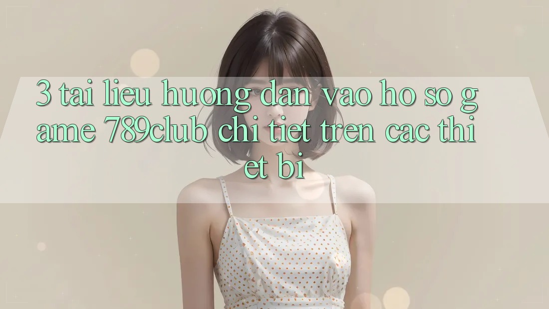 3. Tài liệu hướng dẫn Vào hồ sơ Game 789club Chi Tiết Trên Các Thiết Bị 3. Tài liệu hướng dẫn Vào hồ sơ Game 789club Chi Tiết Trên Các Thiết Bị