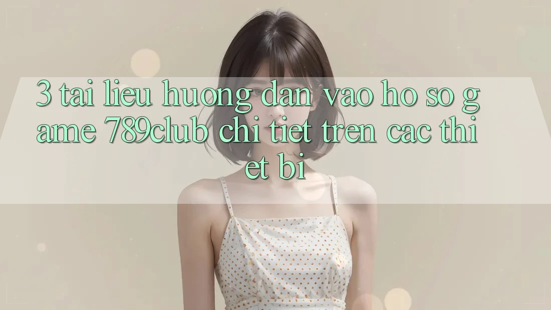 3. Tài liệu hướng dẫn Vào hồ sơ Game 789club Chi Tiết Trên Các Thiết Bị 3. Tài liệu hướng dẫn Vào hồ sơ Game 789club Chi Tiết Trên Các Thiết Bị