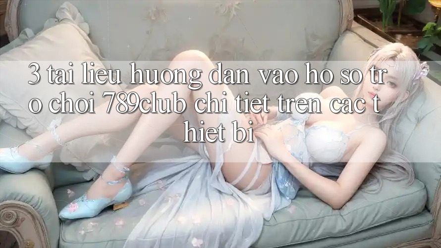 3. Tài liệu hướng dẫn Vào hồ sơ Trò chơi 789club Chi Tiết Trên Các Thiết Bị 3. Tài liệu hướng dẫn Vào hồ sơ Trò chơi 789club Chi Tiết Trên Các Thiết Bị