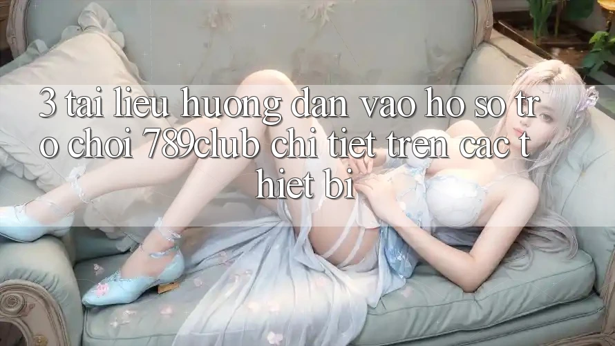 3. Tài liệu hướng dẫn Vào hồ sơ Trò chơi 789club Chi Tiết Trên Các Thiết Bị 3. Tài liệu hướng dẫn Vào hồ sơ Trò chơi 789club Chi Tiết Trên Các Thiết Bị