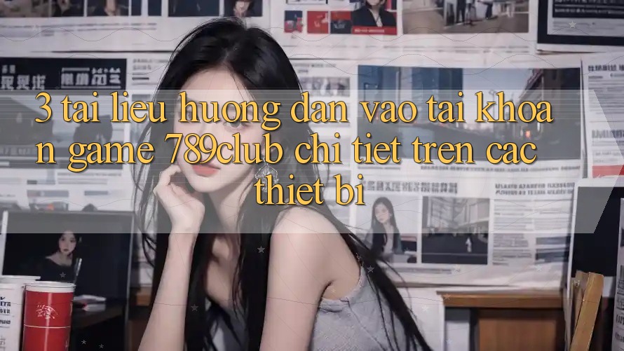 3. Tài liệu hướng dẫn Vào tài khoản Game 789club Chi Tiết Trên Các Thiết Bị 3. Tài liệu hướng dẫn Vào tài khoản Game 789club Chi Tiết Trên Các Thiết Bị