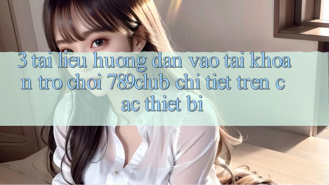 3. Tài liệu hướng dẫn Vào tài khoản Trò chơi 789club Chi Tiết Trên Các Thiết Bị 3. Tài liệu hướng dẫn Vào tài khoản Trò chơi 789club Chi Tiết Trên Các Thiết Bị