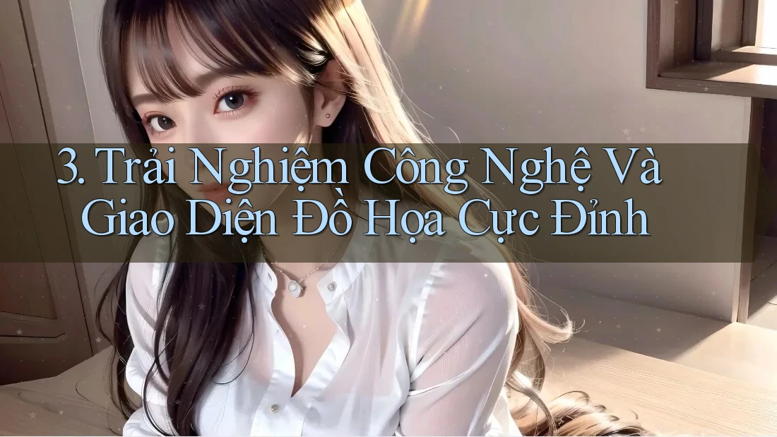 3. Trải Nghiệm Công Nghệ Và Giao Diện Đồ Họa Cực Đỉnh 3. Trải Nghiệm Công Nghệ Và Giao Diện Đồ Họa Cực Đỉnh