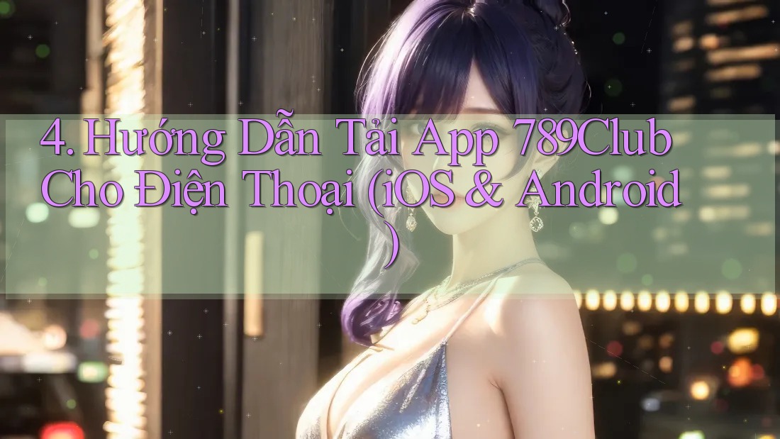 4. Hướng Dẫn Tải App 789Club Cho Điện Thoại (iOS & Android) 4. Hướng Dẫn Tải App 789Club Cho Điện Thoại (iOS & Android)