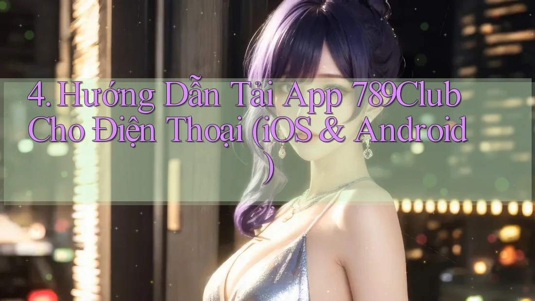 4. Hướng Dẫn Tải App 789Club Cho Điện Thoại (iOS & Android) 4. Hướng Dẫn Tải App 789Club Cho Điện Thoại (iOS & Android)