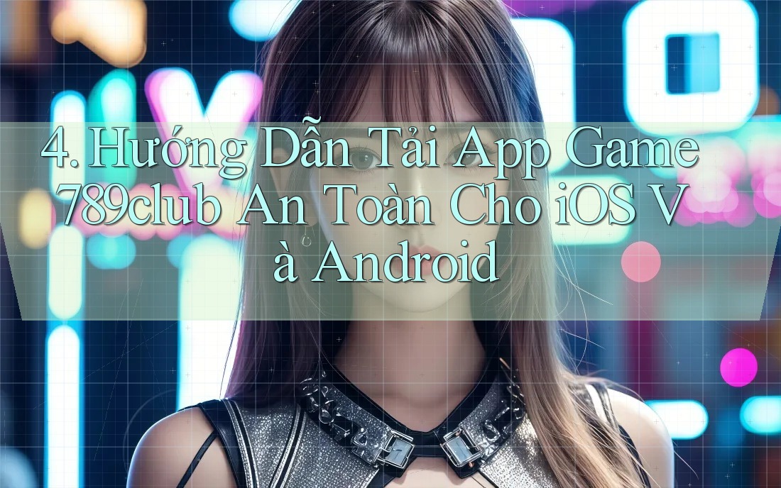 4. Hướng Dẫn Tải App Game 789club An Toàn Cho iOS Và Android