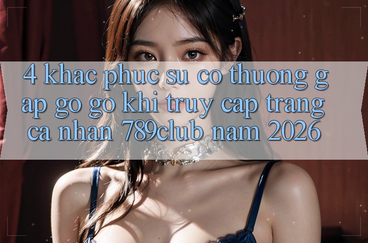 4. Khắc Phục Sự Cố Thường Gặp gỡ gỡ Khi Truy cập trang cá nhân 789club Năm 2026