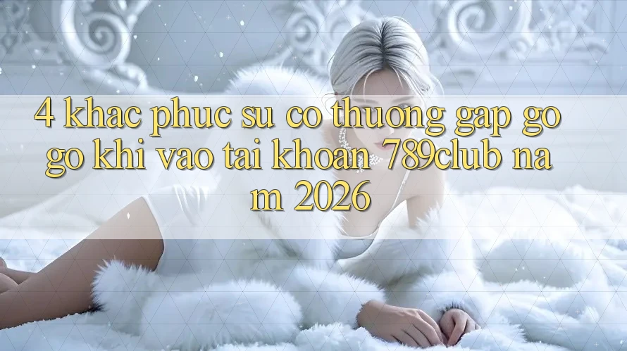 4. Khắc Phục Sự Cố Thường Gặp gỡ gỡ Khi Vào tài khoản 789club Năm 2026 4. Khắc Phục Sự Cố Thường Gặp gỡ gỡ Khi Vào tài khoản 789club Năm 2026