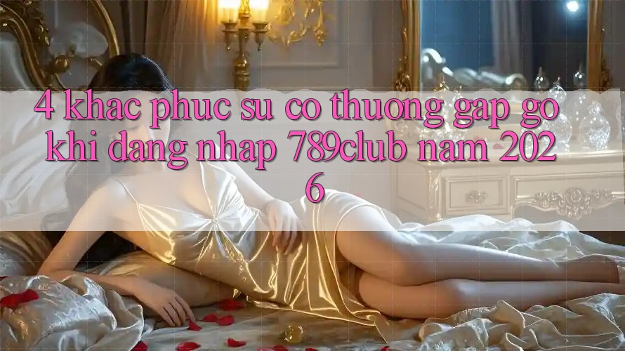 4. Khắc Phục Sự Cố Thường Gặp gỡ Khi Đăng Nhập 789club Năm 2026 4. Khắc Phục Sự Cố Thường Gặp gỡ Khi Đăng Nhập 789club Năm 2026