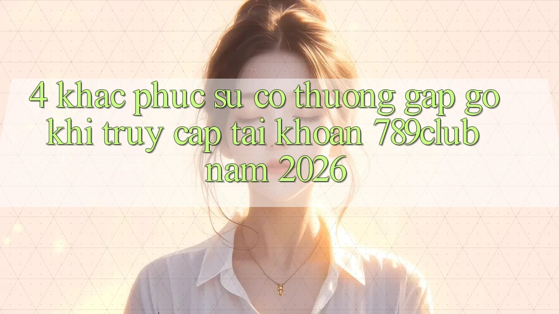 4. Khắc Phục Sự Cố Thường Gặp gỡ Khi Truy cập tài khoản 789club Năm 2026